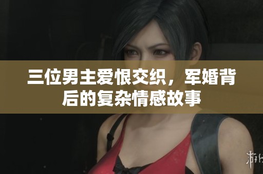 三位男主爱恨交织，军婚背后的复杂情感故事