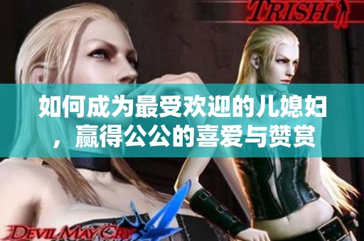 如何成为最受欢迎的儿媳妇，赢得公公的喜爱与赞赏