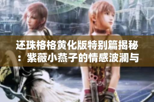 还珠格格黄化版特别篇揭秘：紫薇小燕子的情感波澜与成长历程