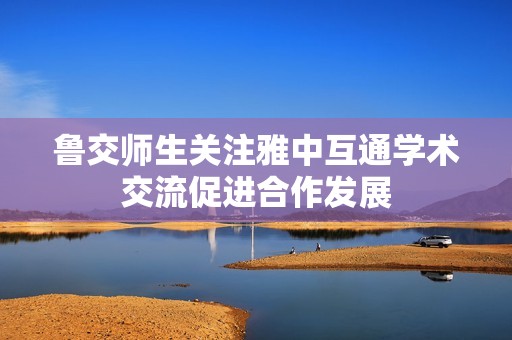 鲁交师生关注雅中互通学术交流促进合作发展