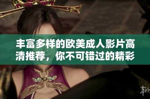 丰富多样的欧美成人影片高清推荐，你不可错过的精彩瞬间