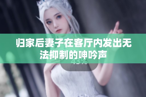 归家后妻子在客厅内发出无法抑制的呻吟声