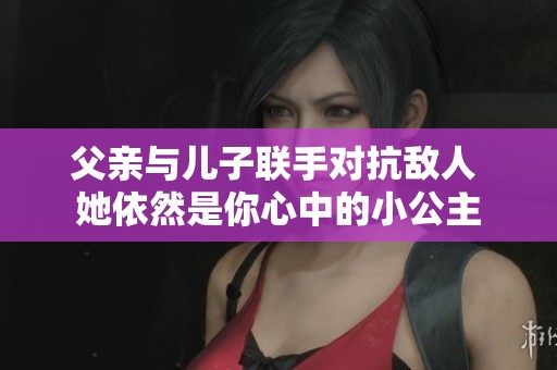 父亲与儿子联手对抗敌人 她依然是你心中的小公主