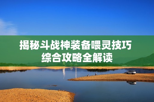 揭秘斗战神装备喂灵技巧 综合攻略全解读