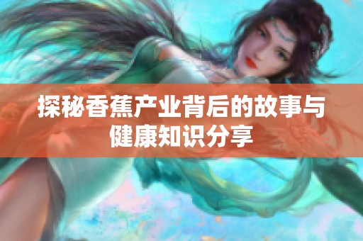 探秘香蕉产业背后的故事与健康知识分享