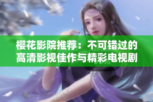 樱花影院推荐：不可错过的高清影视佳作与精彩电视剧
