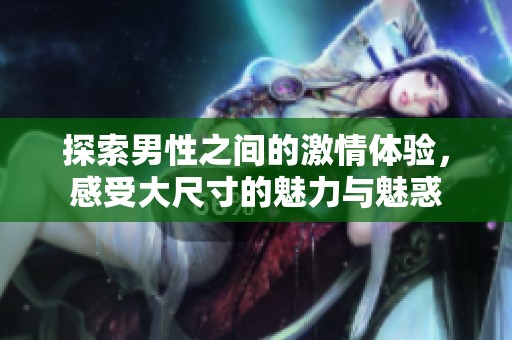探索男性之间的激情体验，感受大尺寸的魅力与魅惑