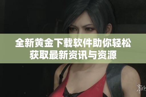 全新黄金下载软件助你轻松获取最新资讯与资源