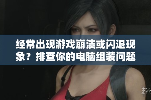 经常出现游戏崩溃或闪退现象？排查你的电脑组装问题