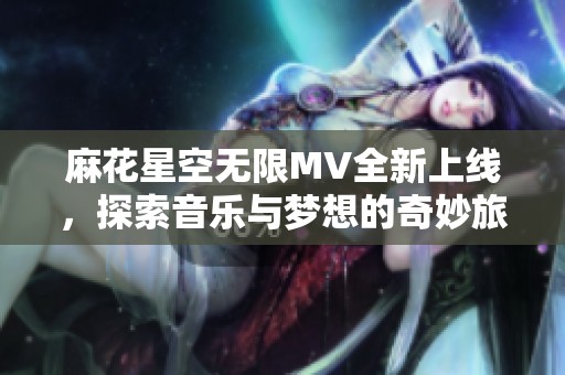 麻花星空无限MV全新上线，探索音乐与梦想的奇妙旅程