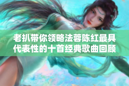 老扒带你领略法蓉陈红最具代表性的十首经典歌曲回顾