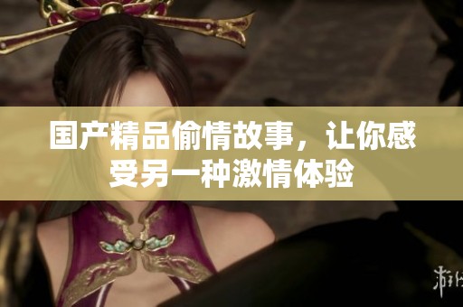 国产精品偷情故事，让你感受另一种激情体验
