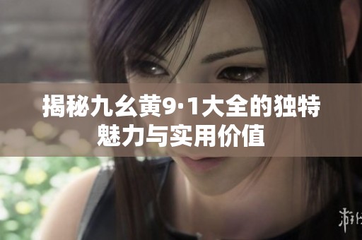 揭秘九幺黄9·1大全的独特魅力与实用价值