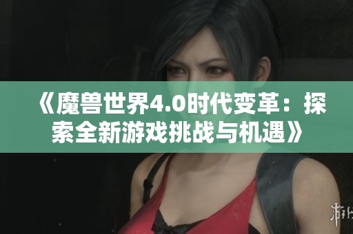 《魔兽世界4.0时代变革：探索全新游戏挑战与机遇》