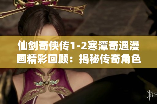 仙剑奇侠传1-2寒潭奇遇漫画精彩回顾：揭秘传奇角色命运交织的故事