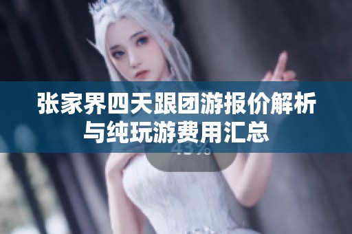 张家界四天跟团游报价解析与纯玩游费用汇总