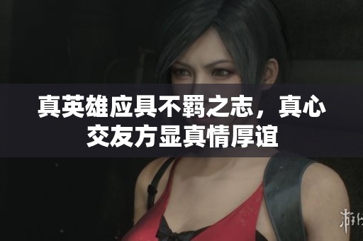 真英雄应具不羁之志，真心交友方显真情厚谊