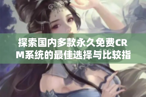 探索国内多款永久免费CRM系统的最佳选择与比较指南