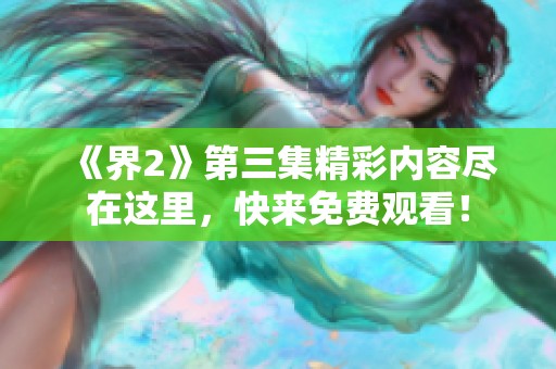 《界2》第三集精彩内容尽在这里，快来免费观看！
