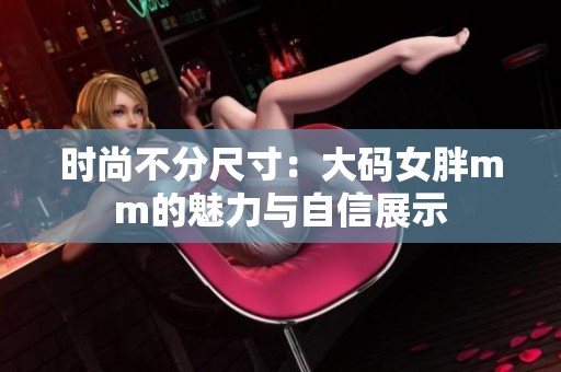时尚不分尺寸：大码女胖mm的魅力与自信展示
