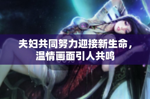 夫妇共同努力迎接新生命，温情画面引人共鸣