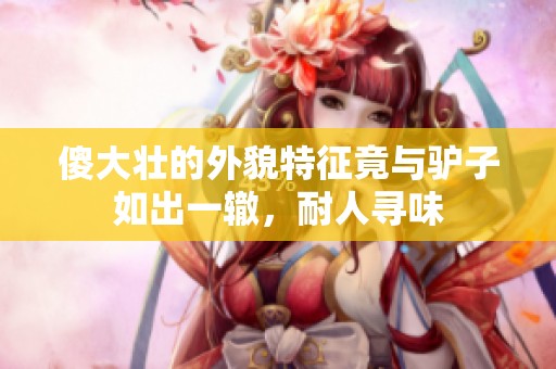 傻大壮的外貌特征竟与驴子如出一辙，耐人寻味