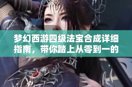 梦幻西游四级法宝合成详细指南，带你踏上从零到一的神秘旅程