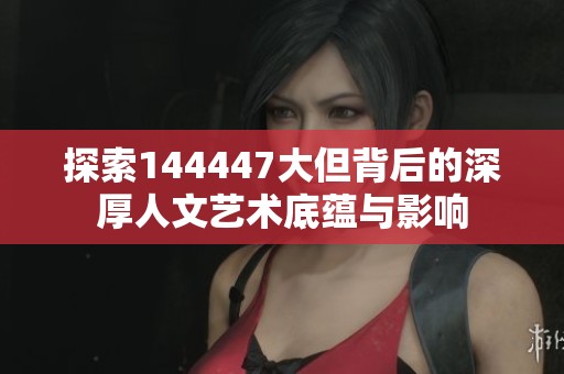 探索144447大但背后的深厚人文艺术底蕴与影响