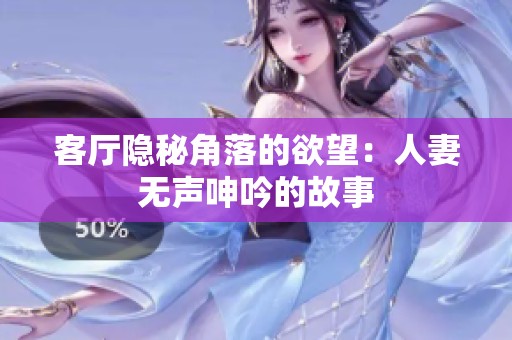 客厅隐秘角落的欲望：人妻无声呻吟的故事