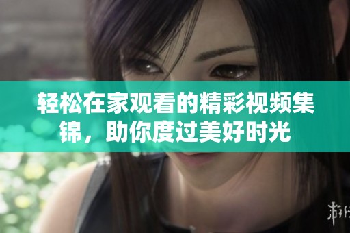 轻松在家观看的精彩视频集锦，助你度过美好时光