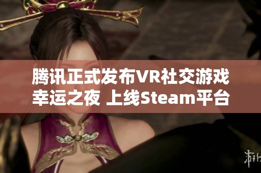 腾讯正式发布VR社交游戏幸运之夜 上线Steam平台助力元宇宙发展
