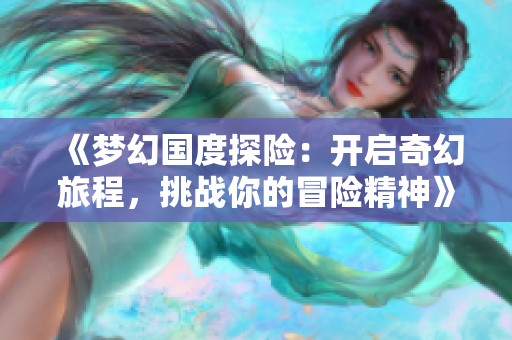 《梦幻国度探险：开启奇幻旅程，挑战你的冒险精神》