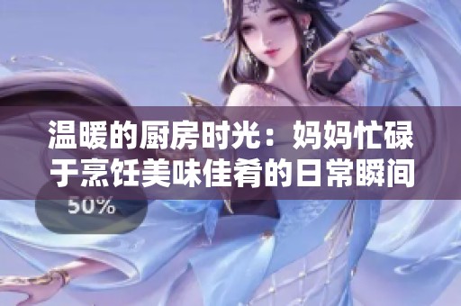 温暖的厨房时光：妈妈忙碌于烹饪美味佳肴的日常瞬间