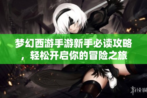 梦幻西游手游新手必读攻略，轻松开启你的冒险之旅