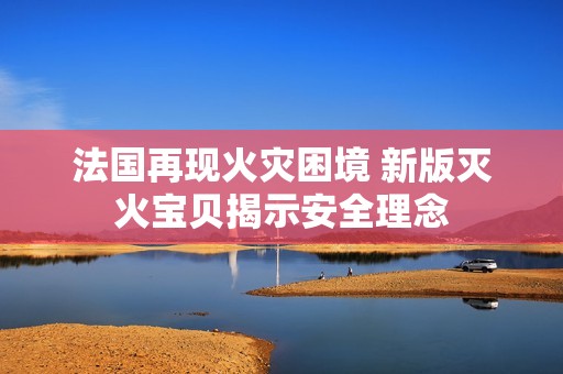 法国再现火灾困境 新版灭火宝贝揭示安全理念