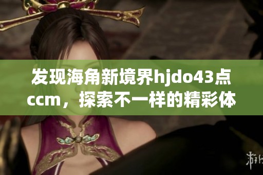 发现海角新境界hjdo43点ccm，探索不一样的精彩体验
