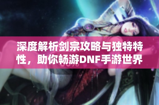 深度解析剑宗攻略与独特特性，助你畅游DNF手游世界