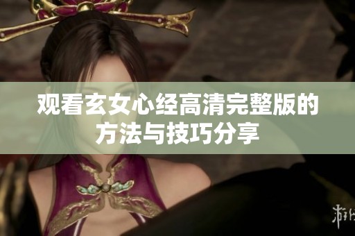 观看玄女心经高清完整版的方法与技巧分享