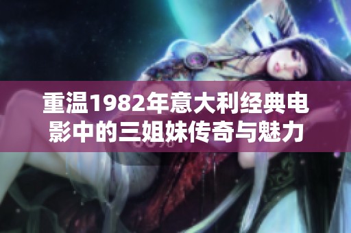 重温1982年意大利经典电影中的三姐妹传奇与魅力