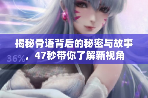 揭秘骨语背后的秘密与故事，47秒带你了解新视角