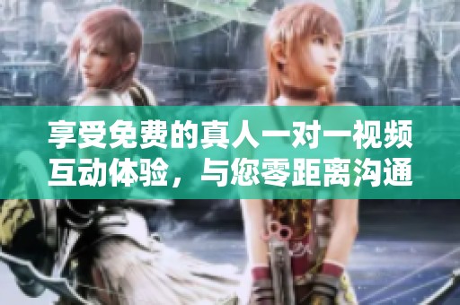 享受免费的真人一对一视频互动体验，与您零距离沟通