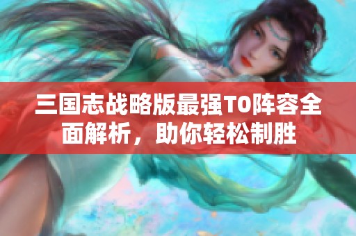 三国志战略版最强T0阵容全面解析，助你轻松制胜