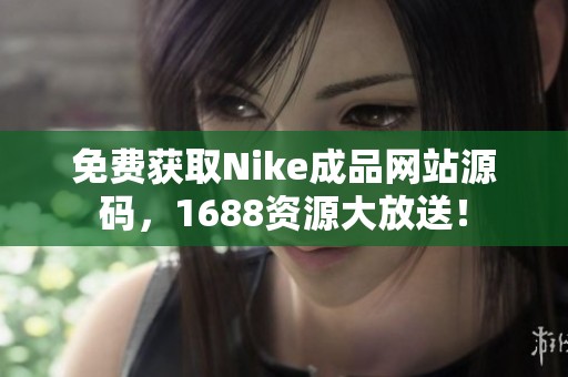 免费获取Nike成品网站源码，1688资源大放送！