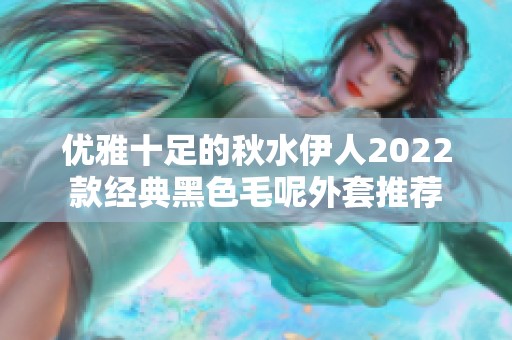 优雅十足的秋水伊人2022款经典黑色毛呢外套推荐