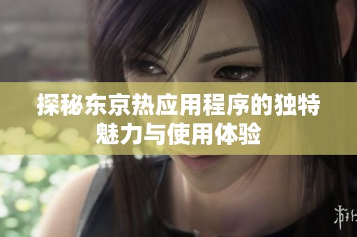 探秘东京热应用程序的独特魅力与使用体验
