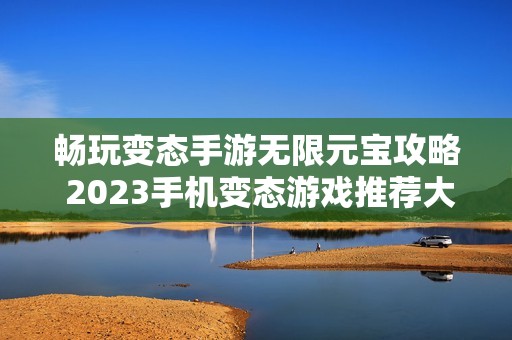 畅玩变态手游无限元宝攻略 2023手机变态游戏推荐大全