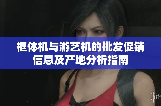 框体机与游艺机的批发促销信息及产地分析指南