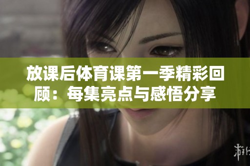 放课后体育课第一季精彩回顾：每集亮点与感悟分享