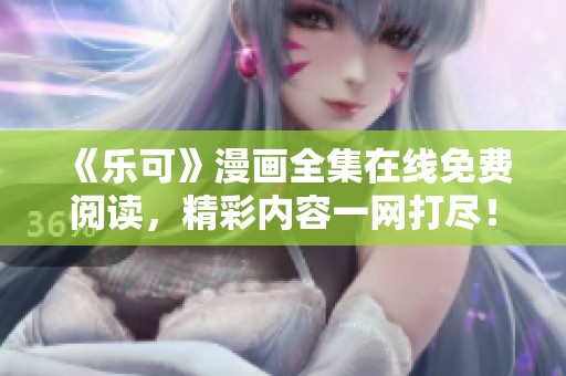 《乐可》漫画全集在线免费阅读，精彩内容一网打尽！