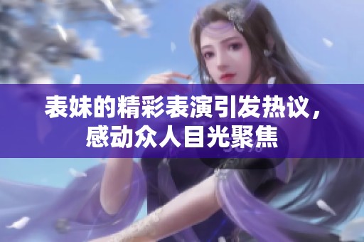 表妹的精彩表演引发热议，感动众人目光聚焦